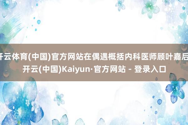开云体育(中国)官方网站在偶遇概括内科医师顾叶嘉后-开云(中国)Kaiyun·官方网站 - 登录入口