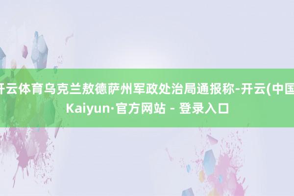 开云体育乌克兰敖德萨州军政处治局通报称-开云(中国)Kaiyun·官方网站 - 登录入口