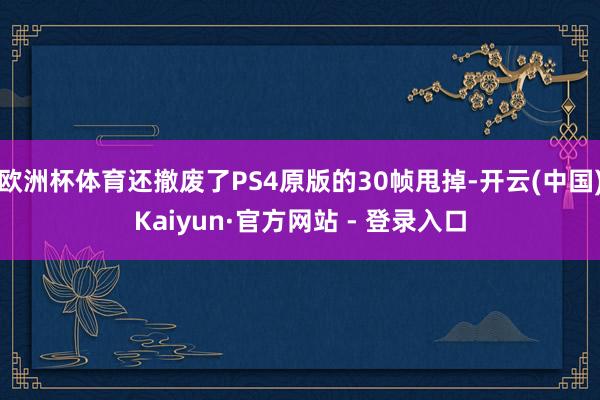 欧洲杯体育还撤废了PS4原版的30帧甩掉-开云(中国)Kaiyun·官方网站 - 登录入口