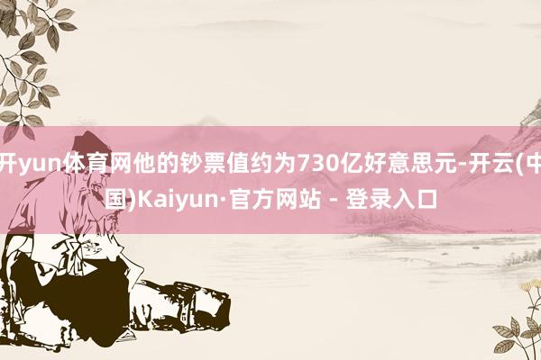 开yun体育网他的钞票值约为730亿好意思元-开云(中国)Kaiyun·官方网站 - 登录入口