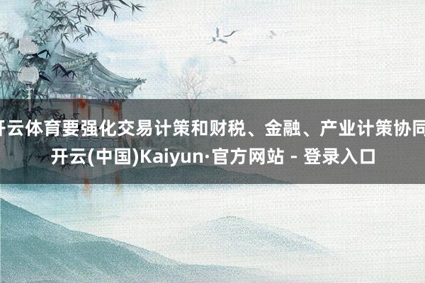 开云体育要强化交易计策和财税、金融、产业计策协同-开云(中国)Kaiyun·官方网站 - 登录入口