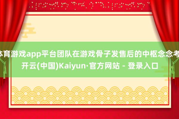 体育游戏app平台团队在游戏骨子发售后的中枢念念考-开云(中国)Kaiyun·官方网站 - 登录入口