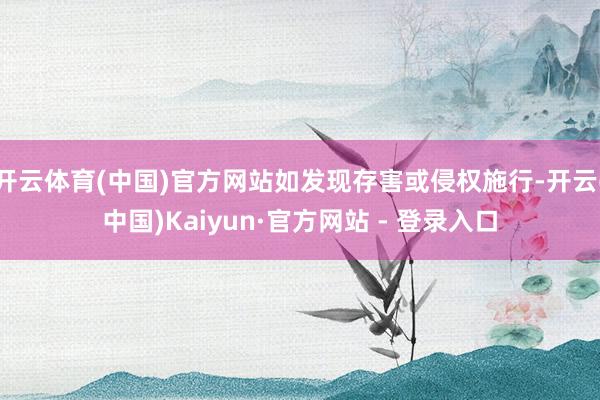 开云体育(中国)官方网站如发现存害或侵权施行-开云(中国)Kaiyun·官方网站 - 登录入口