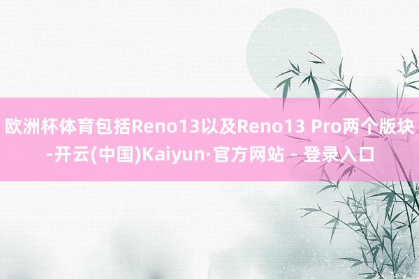 欧洲杯体育包括Reno13以及Reno13 Pro两个版块-开云(中国)Kaiyun·官方网站 - 登录入口
