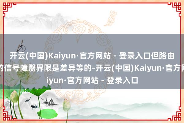 开云(中国)Kaiyun·官方网站 - 登录入口但路由器与手机之间的信号障翳界限是差异等的-开云(中国)Kaiyun·官方网站 - 登录入口