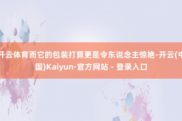 开云体育而它的包装打算更是令东说念主惊艳-开云(中国)Kaiyun·官方网站 - 登录入口