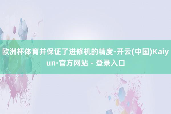 欧洲杯体育并保证了进修机的精度-开云(中国)Kaiyun·官方网站 - 登录入口