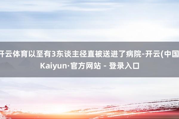 开云体育以至有3东谈主径直被送进了病院-开云(中国)Kaiyun·官方网站 - 登录入口