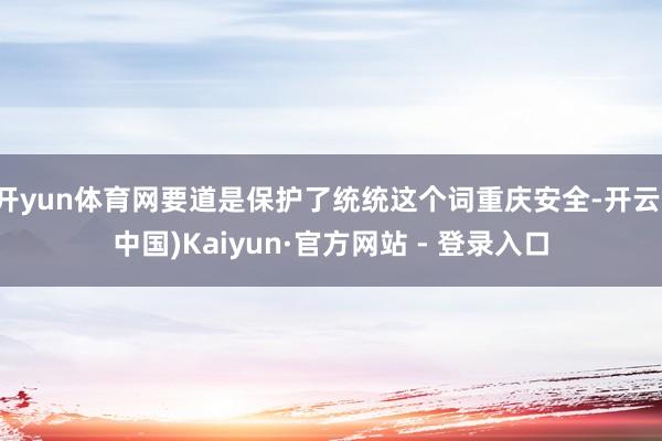 开yun体育网要道是保护了统统这个词重庆安全-开云(中国)Kaiyun·官方网站 - 登录入口