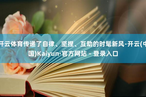 开云体育传递了自律、坚捏、互助的时髦新风-开云(中国)Kaiyun·官方网站 - 登录入口