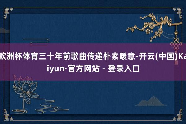 欧洲杯体育三十年前歌曲传递朴素暖意-开云(中国)Kaiyun·官方网站 - 登录入口