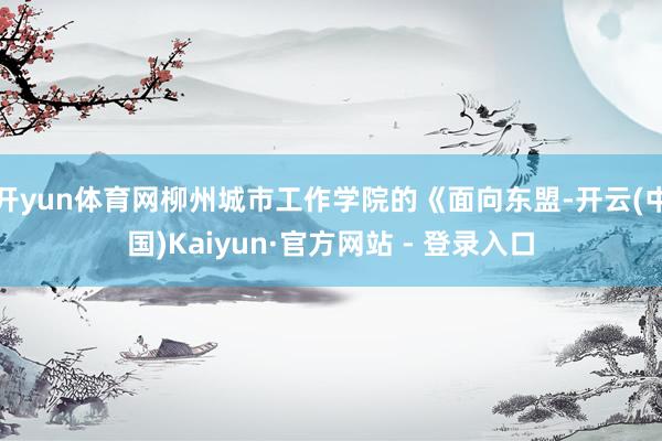开yun体育网柳州城市工作学院的《面向东盟-开云(中国)Kaiyun·官方网站 - 登录入口
