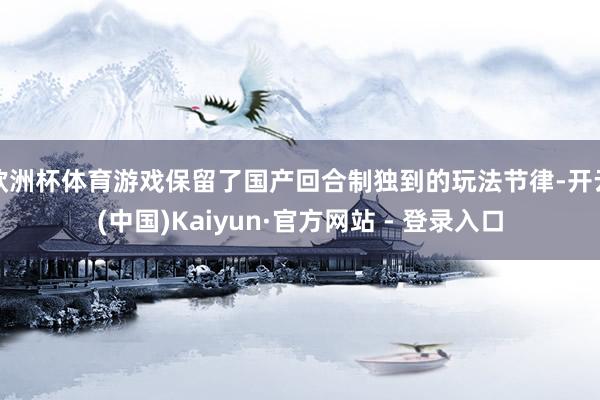 欧洲杯体育游戏保留了国产回合制独到的玩法节律-开云(中国)Kaiyun·官方网站 - 登录入口