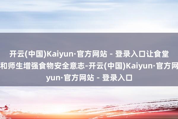 开云(中国)Kaiyun·官方网站 - 登录入口让食堂探讨东谈主员和师生增强食物安全意志-开云(中国)Kaiyun·官方网站 - 登录入口
