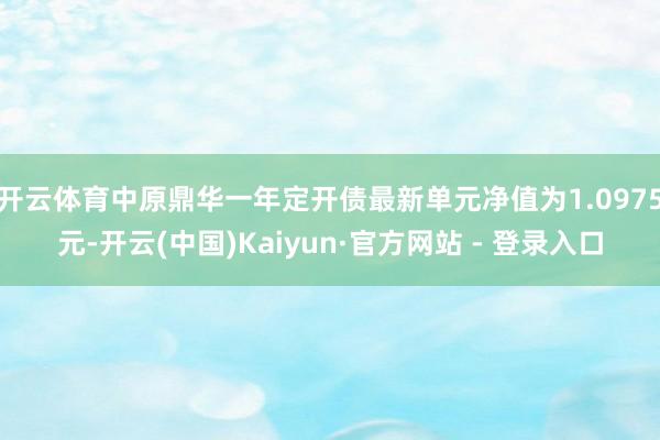 开云体育中原鼎华一年定开债最新单元净值为1.0975元-开云(中国)Kaiyun·官方网站 - 登录入口