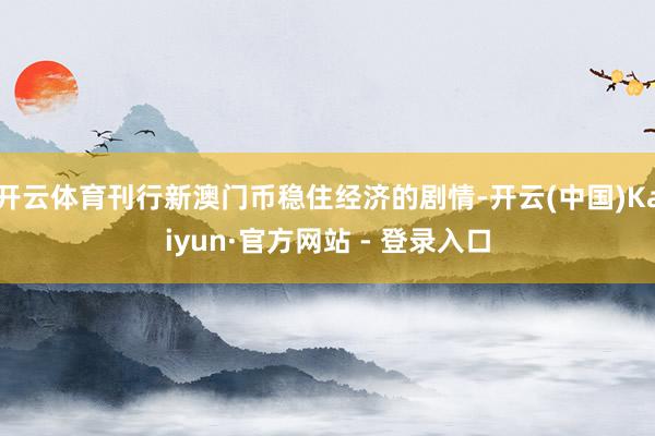 开云体育刊行新澳门币稳住经济的剧情-开云(中国)Kaiyun·官方网站 - 登录入口