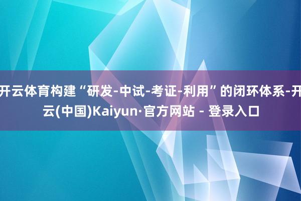 开云体育构建“研发-中试-考证-利用”的闭环体系-开云(中国)Kaiyun·官方网站 - 登录入口
