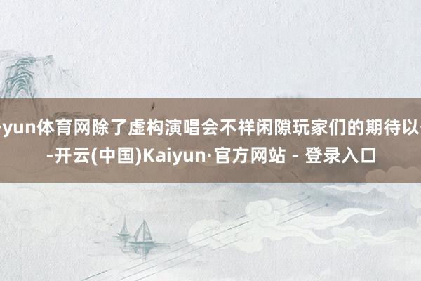 开yun体育网除了虚构演唱会不祥闲隙玩家们的期待以外-开云(中国)Kaiyun·官方网站 - 登录入口