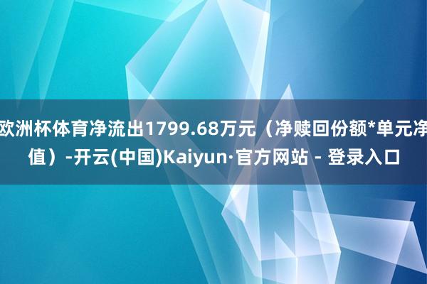 欧洲杯体育净流出1799.68万元（净赎回份额*单元净值）-开云(中国)Kaiyun·官方网站 - 登录入口