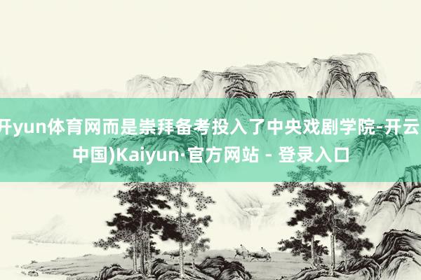 开yun体育网而是崇拜备考投入了中央戏剧学院-开云(中国)Kaiyun·官方网站 - 登录入口