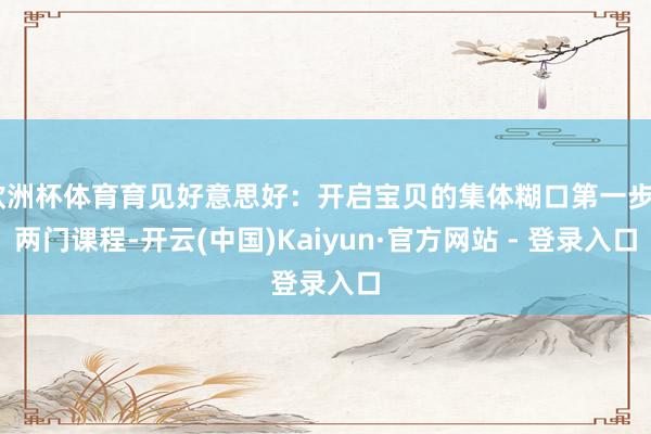 欧洲杯体育育见好意思好：开启宝贝的集体糊口第一步》两门课程-开云(中国)Kaiyun·官方网站 - 登录入口