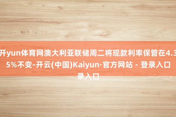 开yun体育网澳大利亚联储周二将现款利率保管在4.35%不变-开云(中国)Kaiyun·官方网站 - 登录入口