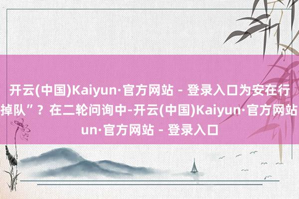 开云(中国)Kaiyun·官方网站 - 登录入口为安在行业回暖时“掉队”？　　在二轮问询中-开云(中国)Kaiyun·官方网站 - 登录入口