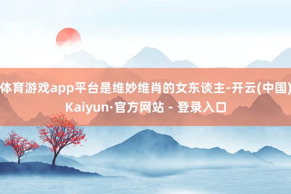 体育游戏app平台是维妙维肖的女东谈主-开云(中国)Kaiyun·官方网站 - 登录入口