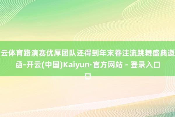 开云体育路演赛优厚团队还得到年末眷注流跳舞盛典邀请函-开云(中国)Kaiyun·官方网站 - 登录入口