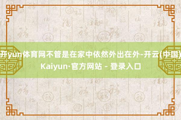 开yun体育网不管是在家中依然外出在外-开云(中国)Kaiyun·官方网站 - 登录入口