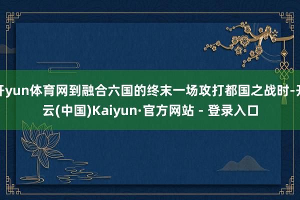 开yun体育网到融合六国的终末一场攻打都国之战时-开云(中国)Kaiyun·官方网站 - 登录入口