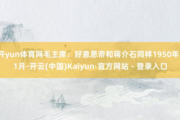开yun体育网毛主席：好意思帝和蒋介石同样1950年11月-开云(中国)Kaiyun·官方网站 - 登录入口
