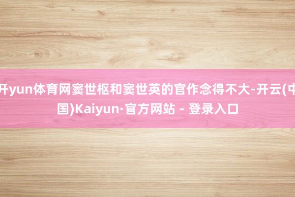 开yun体育网窦世枢和窦世英的官作念得不大-开云(中国)Kaiyun·官方网站 - 登录入口