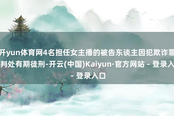 开yun体育网4名担任女主播的被告东谈主因犯欺诈罪被判处有期徒刑-开云(中国)Kaiyun·官方网站 - 登录入口