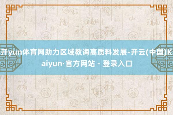 开yun体育网助力区域教诲高质料发展-开云(中国)Kaiyun·官方网站 - 登录入口