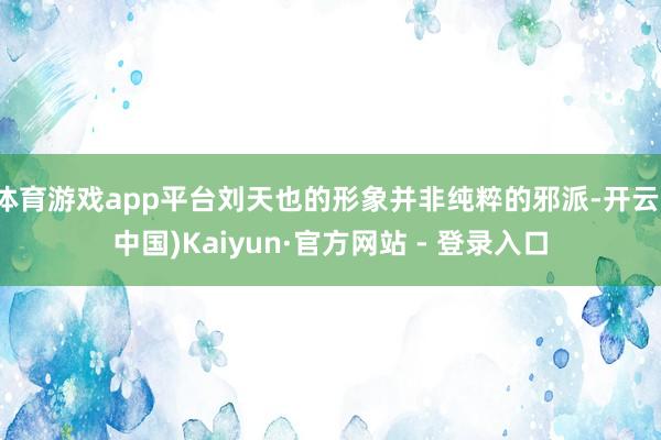 体育游戏app平台刘天也的形象并非纯粹的邪派-开云(中国)Kaiyun·官方网站 - 登录入口