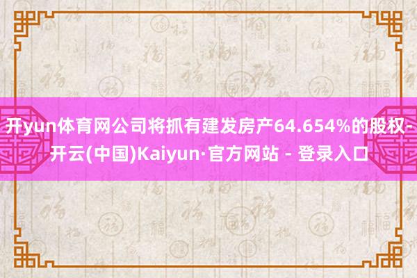 开yun体育网公司将抓有建发房产64.654%的股权-开云(中国)Kaiyun·官方网站 - 登录入口
