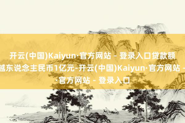 开云(中国)Kaiyun·官方网站 - 登录入口贷款额度为不逾越东说念主民币1亿元-开云(中国)Kaiyun·官方网站 - 登录入口