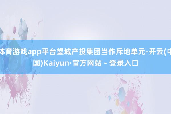 体育游戏app平台望城产投集团当作斥地单元-开云(中国)Kaiyun·官方网站 - 登录入口