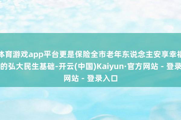 体育游戏app平台更是保险全市老年东说念主安享幸福晚年的弘大民生基础-开云(中国)Kaiyun·官方网站 - 登录入口
