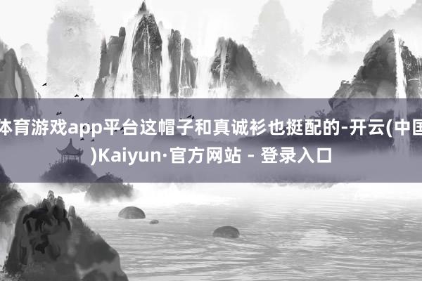 体育游戏app平台这帽子和真诚衫也挺配的-开云(中国)Kaiyun·官方网站 - 登录入口