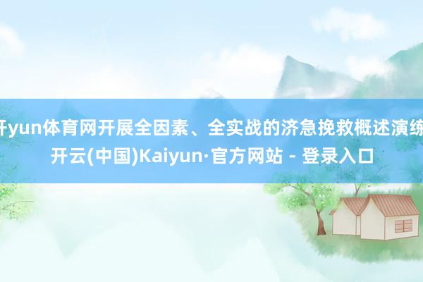 开yun体育网开展全因素、全实战的济急挽救概述演练-开云(中国)Kaiyun·官方网站 - 登录入口