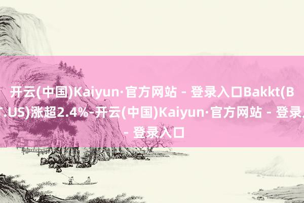 开云(中国)Kaiyun·官方网站 - 登录入口Bakkt(BKKT.US)涨超2.4%-开云(中国)Kaiyun·官方网站 - 登录入口