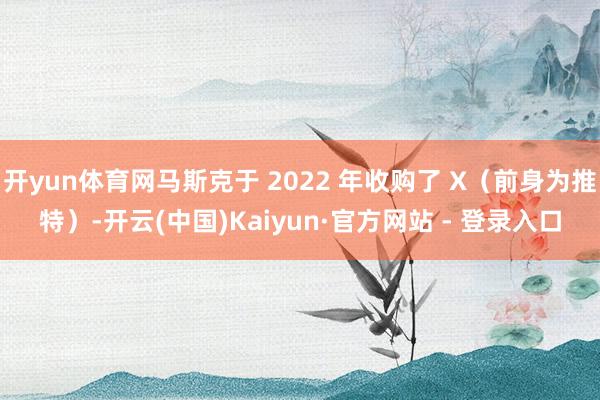 开yun体育网马斯克于 2022 年收购了 X（前身为推特）-开云(中国)Kaiyun·官方网站 - 登录入口