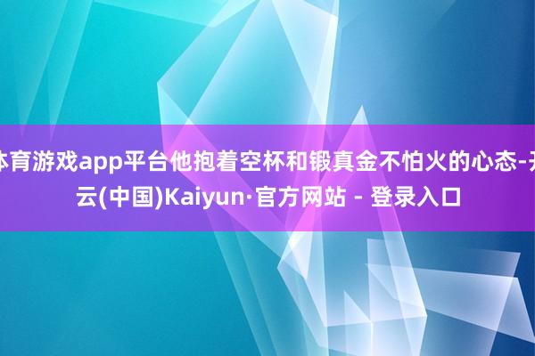 体育游戏app平台他抱着空杯和锻真金不怕火的心态-开云(中国)Kaiyun·官方网站 - 登录入口