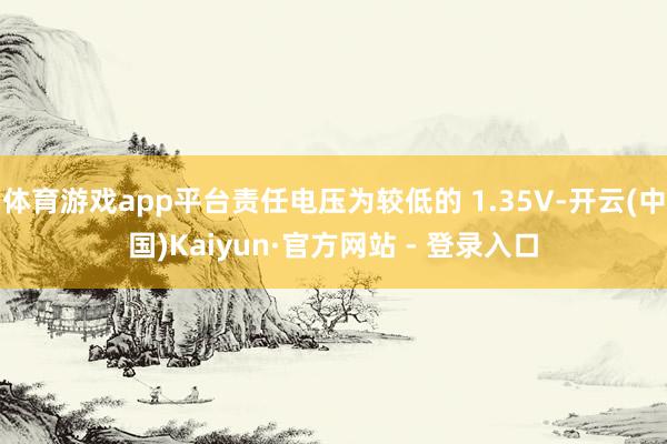 体育游戏app平台责任电压为较低的 1.35V-开云(中国)Kaiyun·官方网站 - 登录入口