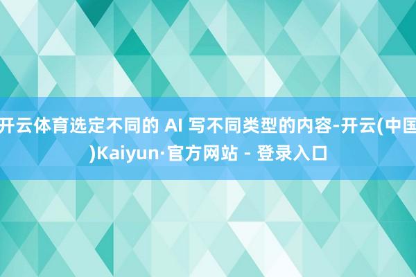 开云体育选定不同的 AI 写不同类型的内容-开云(中国)Kaiyun·官方网站 - 登录入口