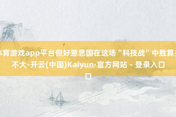 体育游戏app平台但好意思国在这场“科技战”中胜算并不大-开云(中国)Kaiyun·官方网站 - 登录入口