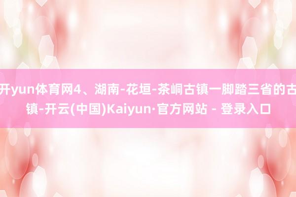 开yun体育网4、湖南-花垣-茶峒古镇一脚踏三省的古镇-开云(中国)Kaiyun·官方网站 - 登录入口