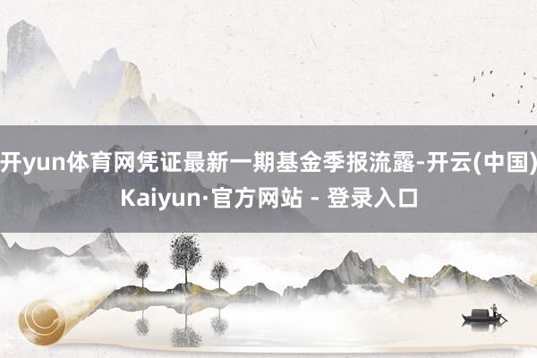 开yun体育网凭证最新一期基金季报流露-开云(中国)Kaiyun·官方网站 - 登录入口
